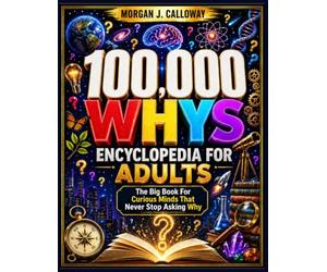 100000 Whys Encyclopedia For Adults: The Big Book For Curious Minds That Never Stop Asking Why : Over 1000 Questions and Answers Inside