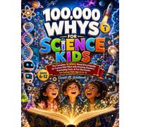 100000 WHYS FOR SCIENCE KIDS: VOL 1: THE COMPLETE SCIENCE VISUAL ENCYCLOPEDIA FOR CURIOUS KIDS FILLED WITH AMAZING ANSWERS FASCINATING FACTS, AND FUN DISCOVERIES FOR CURIOUS KIDS AGES 6 TO 12