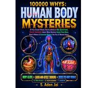 100000 WHYS: HUMAN BODY MYSTERIES: A Full-Color Visual Encyclopedia of Big Questions, Smart Answers About What Happens Inside Your Body, How It Works & Everyday Signals You Feel & Wonder About.