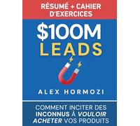 $100M Leads Résumé et cahier d’exercices: Comment inciter des inconnus à vouloir acheter vos produits