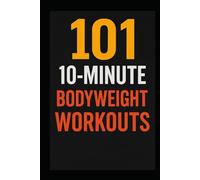 101 10-Minute Body Weight Workouts: Quick, Equipment-Free Routines to Build Strength, Burn Fat, and Boost Endurance Anytime, Anywhere