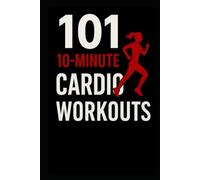 101 10-Minute Cardio Workouts: High-Intensity Workouts for Maximum Results in Minimum Time