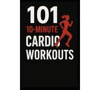 101 10-Minute Cardio Workouts: High-Intensity Workouts for Maximum Results in Minimum Time