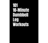 101 10-Minute Dumbbell Leg Workouts: Sculpt Stronger, Leaner Legs in Just 10 Minutes a Day