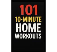101 10-Minute Home Workouts: Fast, Effective Full-Body Workouts for Busy People Who Want Real Results