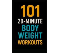 101 20-Minute Body Weight Workouts: Quick, No-Equipment Routines to Build Strength, Burn Fat, and Boost Endurance Anywhere