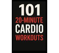 101 20-Minute Cardio Workouts: High-Intensity Workouts for Maximum Results in Minimum Time