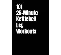 101 25-Minute Kettlebell Leg Workouts: Daily Lower-Body Workouts for Strength, Control, and Explosive Power