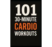 101 30-Minute Cardio Workouts: Burn Fat, Build Endurance, and Transform Your Body in Just 30 Minutes a Day