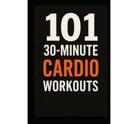 101 30-Minute Cardio Workouts: Burn Fat, Build Endurance, and Transform Your Body in Just 30 Minutes a Day