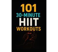 101 30-Minute HIIT Workouts: Burn Fat, Build Strength, and Boost Endurance with Quick, Powerful Routines for Every Fitness Level