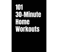 101 30-Minute Home Workouts: Burn Fat, Build Strength, and Transform Your Body in Just 30 Minutes a Day