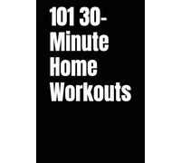 101 30-Minute Home Workouts: Burn Fat, Build Strength, and Transform Your Body in Just 30 Minutes a Day