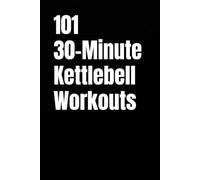 101 30-Minute Kettlebell Workouts: Build Strength, Burn Calories, and Train Anywhere For Real Results