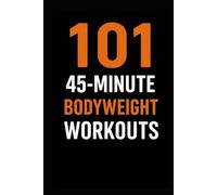 101 45-Minute Body Weight Workouts: The Ultimate No-Equipment Workout Guide for Strength, Cardio, and Conditioning