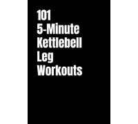 101 5-Minute Kettlebell Leg Workouts: Quick and Intense Kettlebell Workouts for Strong, Athletic Legs