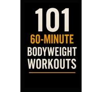 101 60-Minute Body Weight Workouts: The Ultimate Home Training Guide for Strength, Endurance, and Mobility