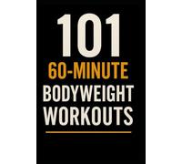 101 60-Minute Body Weight Workouts: The Ultimate Home Training Guide for Strength, Endurance, and Mobility