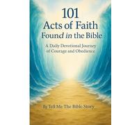 101 Acts of Faith Found in the Bible: A Daily Devotional Journey of Courage and Obedience