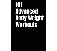 101 Advanced Body Weight Workouts: Challenging No-Equipment Routines for Strength, Speed, and Definition Using Only Your Bodyweight