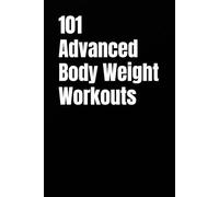 101 Advanced Body Weight Workouts: Challenging No-Equipment Routines for Strength, Speed, and Definition Using Only Your Bodyweight