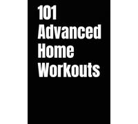 101 Advanced Home Workouts: Elite Workouts to Build Muscle, Burn Fat, and Elevate Your Performance Without a Gym