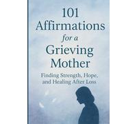 101 Affirmations for a Grieving Mother: Finding Strength, Hope and Healing After Loss.