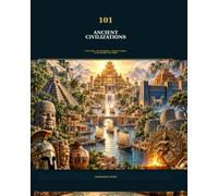 101 Ancient Civilizations: Lost Cities, Great Empires, Ancient Peoples & the Worlds They Built