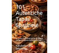 101 Autentiche Tapas Spagnole: Le ricette tradizionali dei bar di Spagna che puoi preparare facilmente a casa