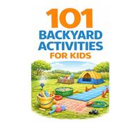 101 Backyard Activities for Kids: Fun Outdoor Games, Creative Play Ideas, Nature Activities, and Screen-Free Adventures