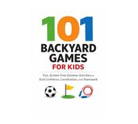 101 Backyard Games For Kids: Fun, Screen-Free Outdoor Activities to Build Confidence, Coordination, and Teamwork