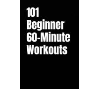 101 Beginner 60-Minute Workouts: Simple One Hour Training Workouts for Strength, Endurance, and Confidence