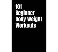101 Beginner Body Weight Workouts: Build Strength, Burn Fat, and Boost Confidence with Workouts You Can Do Anytime, Anywhere