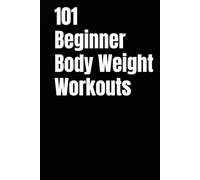 101 Beginner Body Weight Workouts: Build Strength, Burn Fat, and Boost Confidence with Workouts You Can Do Anytime, Anywhere
