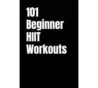 101 Beginner HIIT Workouts: Quick, Effective, No-Equipment Routines to Build Strength, Burn Fat, and Boost Endurance