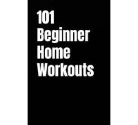 101 Beginner Home Workouts: Simple, Equipment-Free Routines to Build Strength, Lose Weight, and Boost Energy from Home