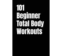 101 Beginner Total Body Workouts: Simple Total Body Routines to Build Strength, Confidence, and Consistency