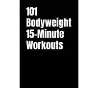 101 Bodyweight 15-Minute Workouts: Fast Bodyweight Training for Busy Schedules