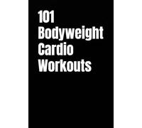 101 Bodyweight Cardio Workouts: Build Endurance, Burn Fat, and Boost Energy With No Equipment