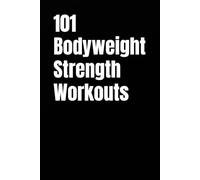101 Bodyweight Strength Workouts: Build Muscle, Improve Strength, and Get Fit Using Only Your Body Weight