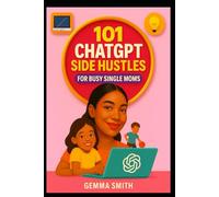 101 ChatGPT Side Hustle Ideas for Busy Single Moms | Simple AI Income Streams You Can Start Today - No Experience Needed!: Earn Extra Cash, Boost Your Confidence and Spend More Time With Your Kids