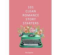 101 Clean Romance Story Starters: Sweet Story Starters to Spark Your Creativity