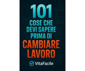 101 Cose che Devi Sapere Prima di Cambiare Lavoro: Guida pratica per chi vuole cambiare o lasciare il lavoro senza pentirsene: come capire se è il ... prima di lasciare e come costruire il dopo