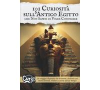 101 Curiosità sull’Antico Egitto che Non Sapevi di Voler Conoscere: Un viaggio illustrato tra mummie, divinità con teste animali, misteri e verità senza tempo