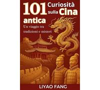 101 Curiosità sulla Cina Antica - Un viaggio tra tradizioni e misteri: Leggende, Aneddoti, Storia dell’antica Cina in un viaggio affascinante nella civiltà orientale