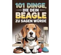 101 Dinge, die dein Beagle zu dir sagen würde: Ein humorvoller Blick in den Kopf eines Beagles - für Beagle-Fans und Hundeliebhaber