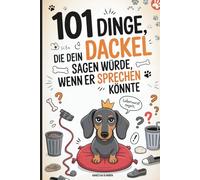101 Dinge, die dein Dackel sagen würde, wenn er sprechen könnte: Das witzige Geschenk für Dackelbesitzer mit Humor, Hundeverstand - und einem vierbeinigen Chef zu Hause