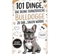 101 Dinge, die deine Französische Bulldogge zu dir sagen würde: Das witzige Geschenk für Bully-Besitzer - zum Lachen, Nicken und Wiedererkennen