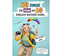 101 Dinge, die Frau ab 60 endlich machen kann … Nein machen sollte: Das inspirierende Geschenkbuch für Frauen