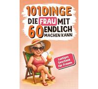 101 Dinge, die Frau mit 60 endlich machen kann: Das lustige Geschenkbuch für Frauen zum 60. Geburtstag - witzig, originell und voller Ideen zum Lachen, Genießen und Staunen